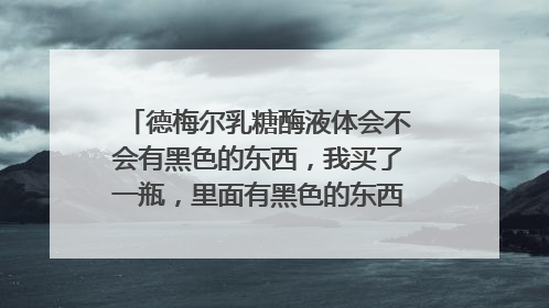 德梅尔乳糖酶液体会不会有黑色的东西,我买了一瓶,里面有黑色的东西滴出来,是不是坏了?