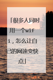 很多人同时用一个wifi,怎么让自己的网速变快点