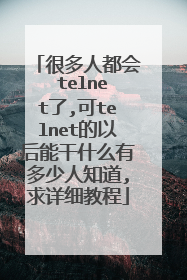 很多人都会 telnet了,可telnet的以后能干什么有多少人知道,求详细教程