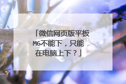 微信网页版平板M6不能下,只能在电脑上下?