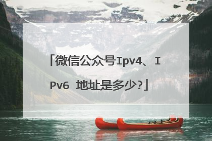 微信公众号Ipv4、IPv6 地址是多少?