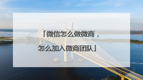 微信怎么做微商,怎么加入微商团队