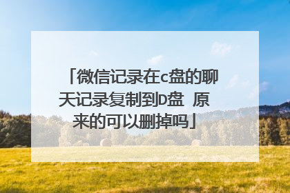 微信记录在c盘的聊天记录复制到D盘 原来的可以删掉吗