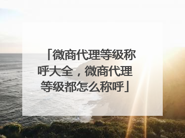 微商代理等级称呼大全,微商代理等级都怎么称呼