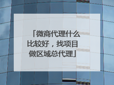 微商代理什么比较好，找项目做区域总代理