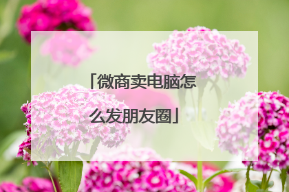 微商卖电脑怎么发朋友圈