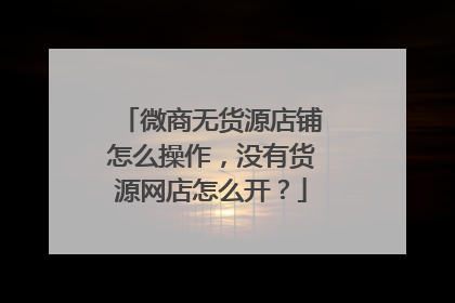 微商无货源店铺怎么操作,没有货源网店怎么开?