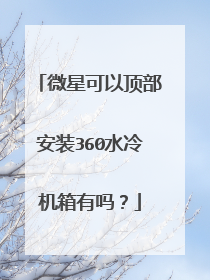 微星可以顶部安装360水冷机箱有吗？