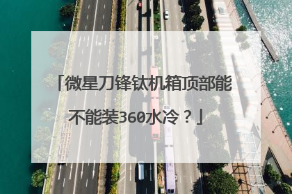 微星刀锋钛机箱顶部能不能装360水冷?