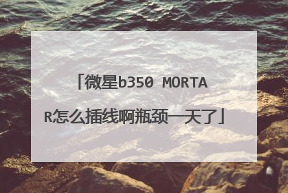 微星b350 MORTAR怎么插线啊瓶颈一天了