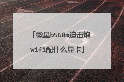 微星b560m迫击炮wifi配什么显卡