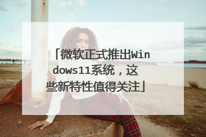 微软正式推出Windows11系统，这些新特性值得关注