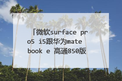 微软surface pro5 i5跟华为mate book e 高通850版,哪个更值得购买?