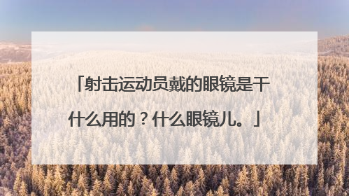 射击运动员戴的眼镜是干什么用的？什么眼镜儿。