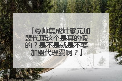 尊帅集成灶零元加盟代理这个是真的假的？是不是就是不要加盟代理费啊？