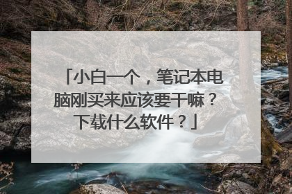 小白一个,笔记本电脑刚买来应该要干嘛?下载什么软件?