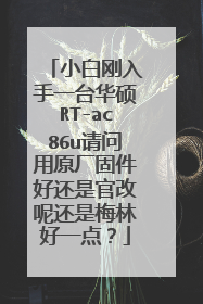 小白刚入手一台华硕RT-ac86u请问用原厂固件好还是官改呢还是梅林好一点?
