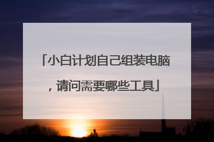 小白计划自己组装电脑，请问需要哪些工具