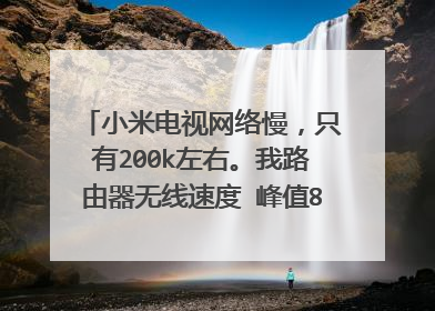 小米电视网络慢,只有200k左右。我路由器无线速度 峰值8000k+。安卓苹果手机连接都没有问题。怎么解决
