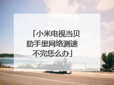 小米电视当贝肋手里网络测速不完恁么办