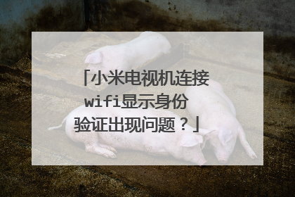 小米电视机连接wifi显示身份验证出现问题？