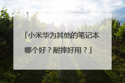 小米华为其他的笔记本哪个好？耐摔好用？