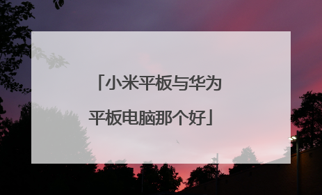 小米平板与华为平板电脑那个好