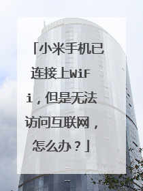 小米手机已连接上WiFi，但是无法访问互联网，怎么办？