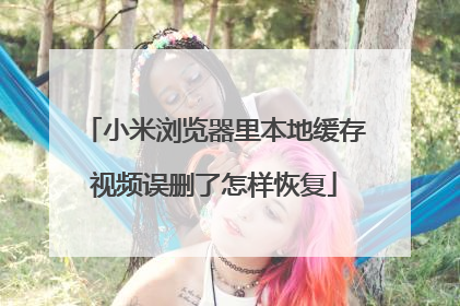 小米浏览器里本地缓存视频误删了怎样恢复