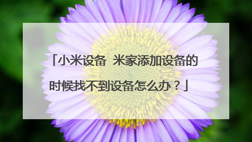 小米设备 米家添加设备的时候找不到设备怎么办?