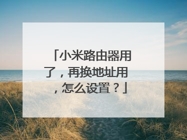 小米路由器用了,再换地址用,怎么设置?