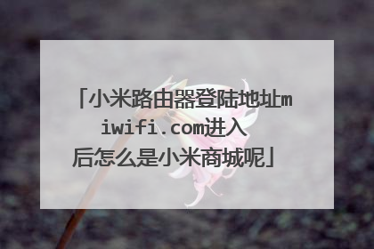 小米路由器登陆地址miwifi.com进入后怎么是小米商城呢