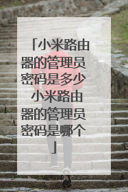 小米路由器的管理员密码是多少 小米路由器的管理员密码是哪个