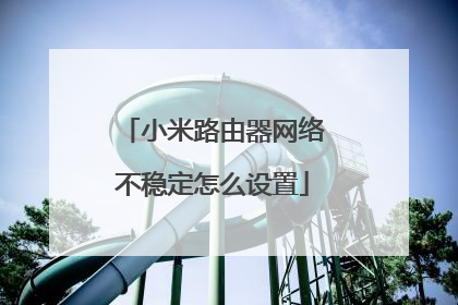 小米路由器网络不稳定怎么设置