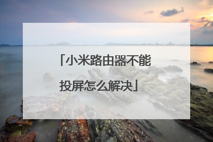 小米路由器不能投屏怎么解决
