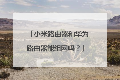 小米路由器和华为路由器能组网吗?
