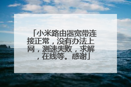 小米路由器宽带连接正常，没有办法上网，测速失败，求解，在线等。感谢