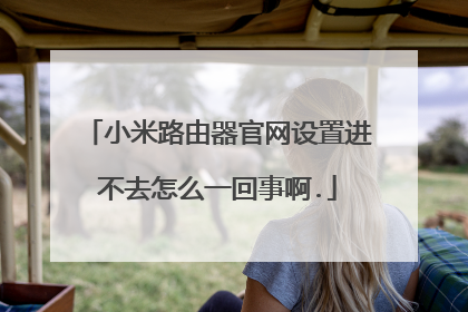 小米路由器官网设置进不去怎么一回事啊.