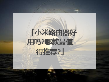 小米路由器好用吗?哪款最值得推荐?
