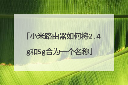 小米路由器如何将2.4g和5g合为一个名称