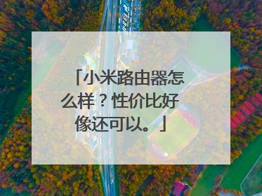 小米路由器怎么样？性价比好像还可以。
