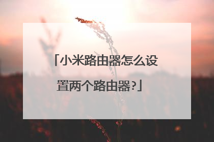 小米路由器怎么设置两个路由器?