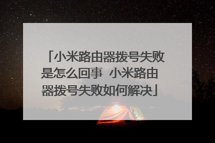 小米路由器拨号失败是怎么回事 小米路由器拨号失败如何解决