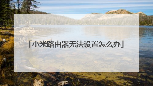 小米路由器无法设置怎么办