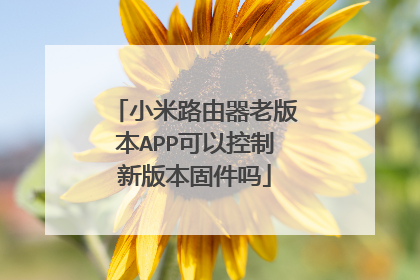 小米路由器老版本APP可以控制新版本固件吗