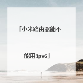 小米路由器能不能用ipv6