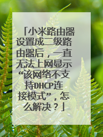 小米路由器设置成二级路由器后,一直无法上网显示“该网络不支持DHCP连接模式”,怎么解决?