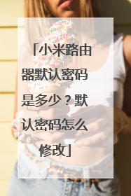 小米路由器默认密码是多少?默认密码怎么修改