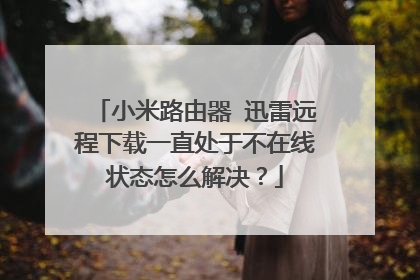 小米路由器 迅雷远程下载一直处于不在线状态怎么解决？