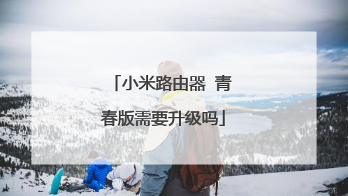 小米路由器 青春版需要升级吗